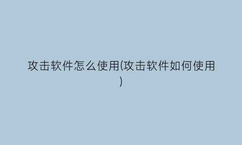 “攻击软件怎么使用(攻击软件如何使用)
