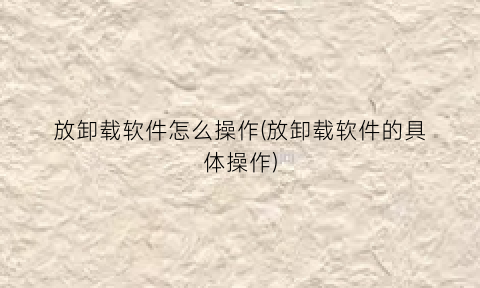 放卸载软件怎么操作(放卸载软件的具体操作)