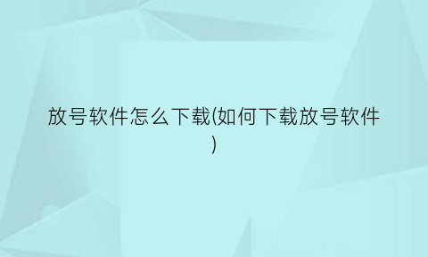 “放号软件怎么下载(如何下载放号软件)