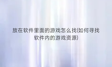 放在软件里面的游戏怎么找(如何寻找软件内的游戏资源)