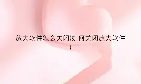 “放大软件怎么关闭(如何关闭放大软件)