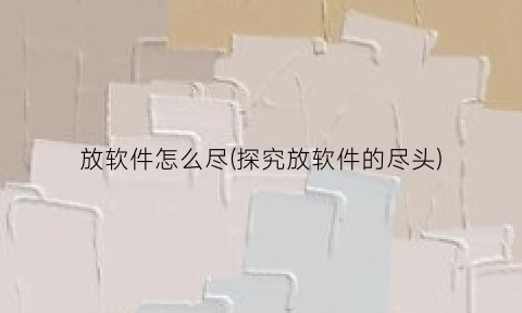 放软件怎么尽(探究放软件的尽头)