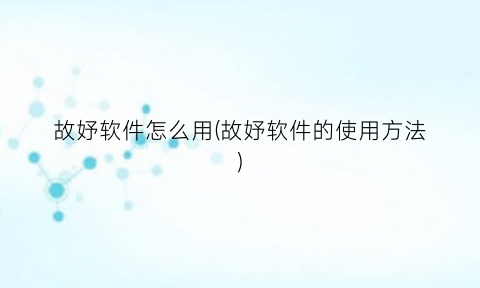 “故妤软件怎么用(故妤软件的使用方法)