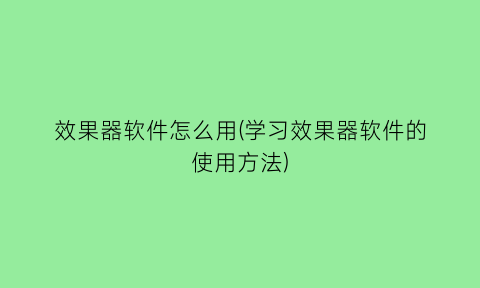 效果器软件怎么用(学习效果器软件的使用方法)