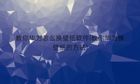 “教你华为怎么换壁纸软件(教你华为换壁纸的方法)