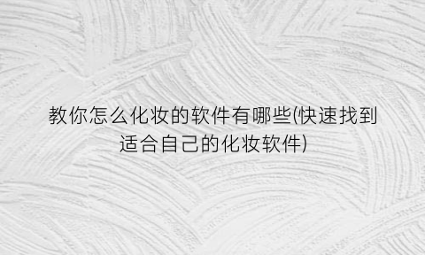 “教你怎么化妆的软件有哪些(快速找到适合自己的化妆软件)