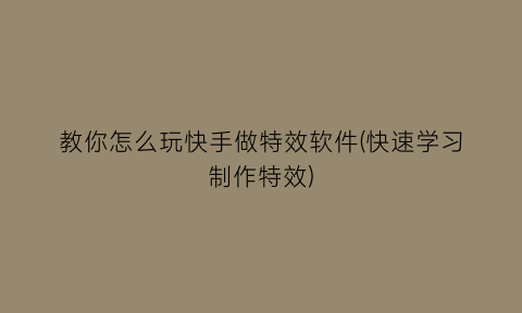 教你怎么玩快手做特效软件(快速学习制作特效)