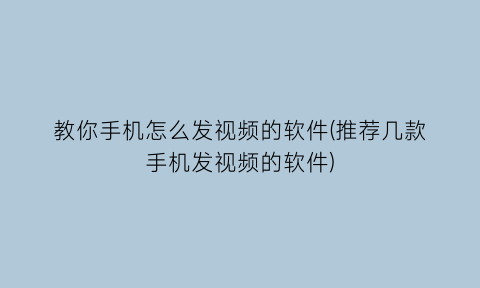 教你手机怎么发视频的软件(推荐几款手机发视频的软件)