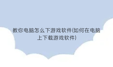 教你电脑怎么下游戏软件(如何在电脑上下载游戏软件)