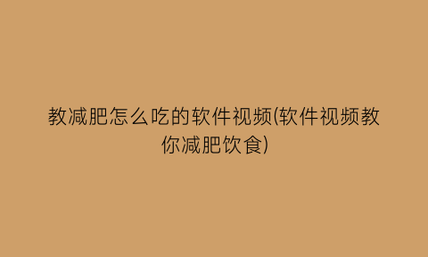 教减肥怎么吃的软件视频(软件视频教你减肥饮食)