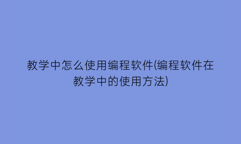 教学中怎么使用编程软件(编程软件在教学中的使用方法)