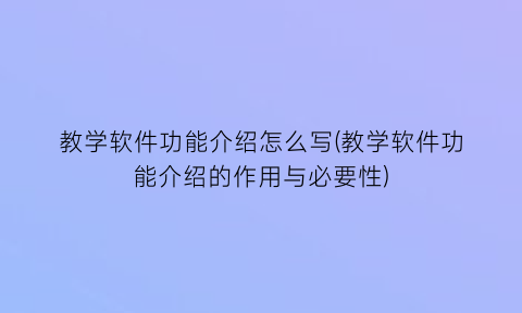 教学软件功能介绍怎么写(教学软件功能介绍的作用与必要性)