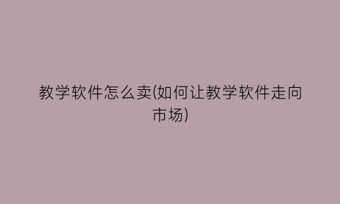 “教学软件怎么卖(如何让教学软件走向市场)