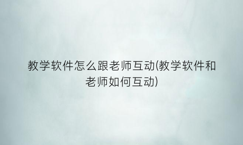 教学软件怎么跟老师互动(教学软件和老师如何互动)