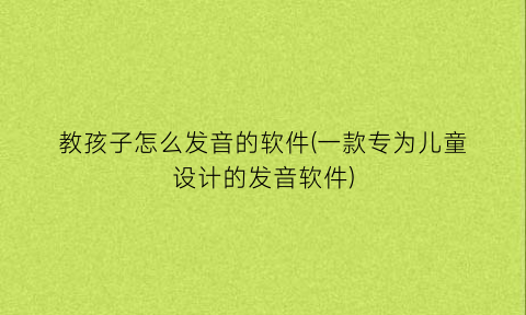 教孩子怎么发音的软件(一款专为儿童设计的发音软件)