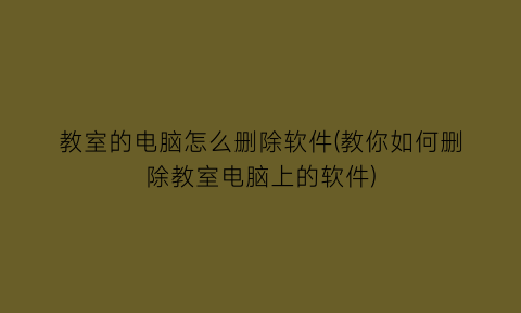 教室的电脑怎么删除软件(教你如何删除教室电脑上的软件)