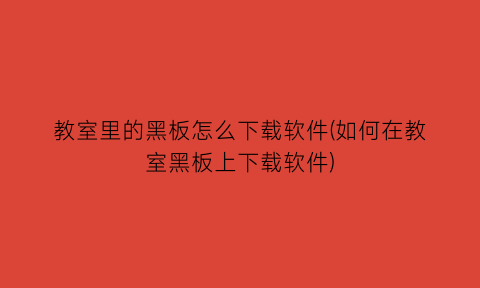 “教室里的黑板怎么下载软件(如何在教室黑板上下载软件)