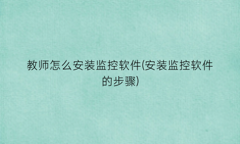“教师怎么安装监控软件(安装监控软件的步骤)