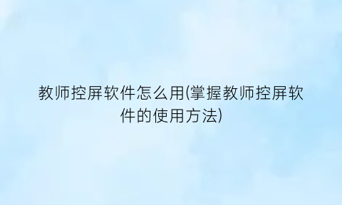 教师控屏软件怎么用(掌握教师控屏软件的使用方法)