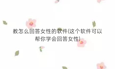 教怎么回答女性的软件(这个软件可以帮你学会回答女性)