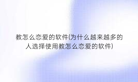 教怎么恋爱的软件(为什么越来越多的人选择使用教怎么恋爱的软件)