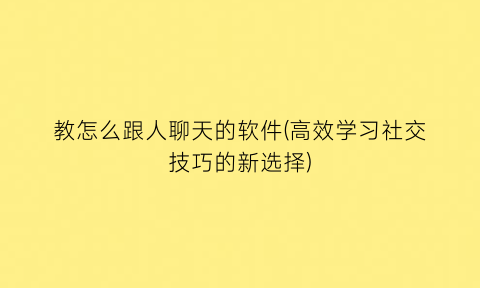 教怎么跟人聊天的软件(高效学习社交技巧的新选择)