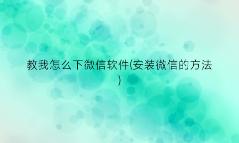 “教我怎么下微信软件(安装微信的方法)