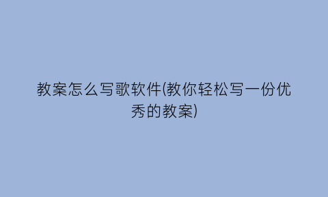 “教案怎么写歌软件(教你轻松写一份优秀的教案)