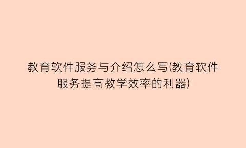 教育软件服务与介绍怎么写(教育软件服务提高教学效率的利器)