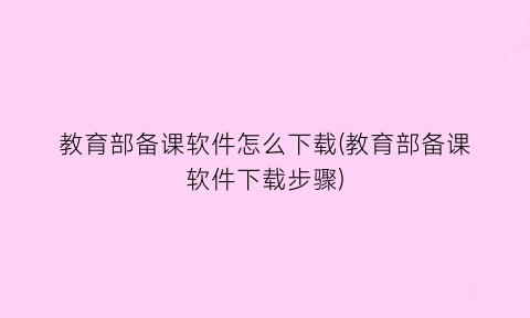 “教育部备课软件怎么下载(教育部备课软件下载步骤)
