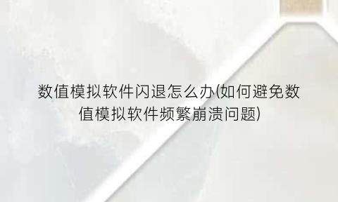 数值模拟软件闪退怎么办(如何避免数值模拟软件频繁崩溃问题)