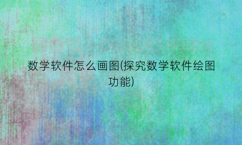 “数学软件怎么画图(探究数学软件绘图功能)