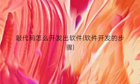 敲代码怎么开发出软件(软件开发的步骤)