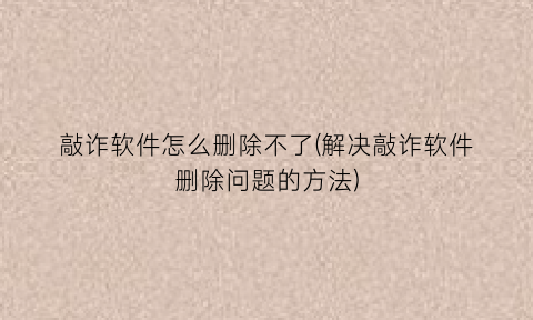 “敲诈软件怎么删除不了(解决敲诈软件删除问题的方法)