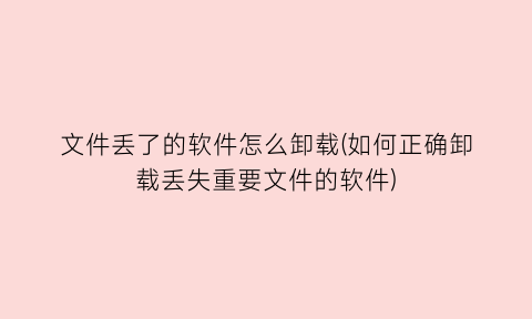文件丢了的软件怎么卸载(如何正确卸载丢失重要文件的软件)