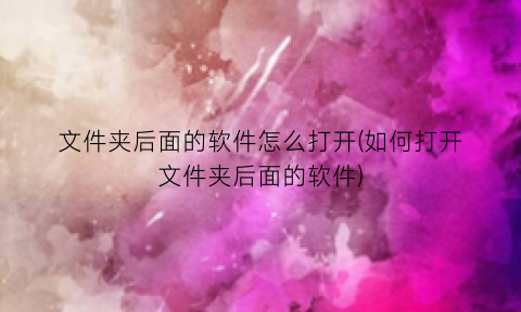 “文件夹后面的软件怎么打开(如何打开文件夹后面的软件)