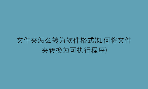 文件夹怎么转为软件格式(如何将文件夹转换为可执行程序)