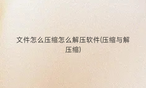 “文件怎么压缩怎么解压软件(压缩与解压缩)