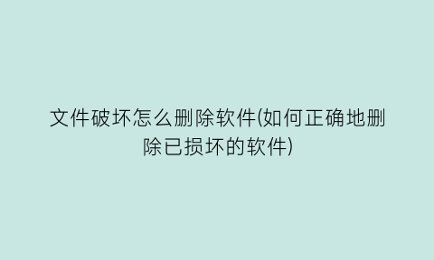 文件破坏怎么删除软件(如何正确地删除已损坏的软件)