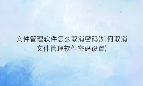 文件管理软件怎么取消密码(如何取消文件管理软件密码设置)