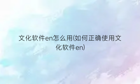 “文化软件en怎么用(如何正确使用文化软件en)