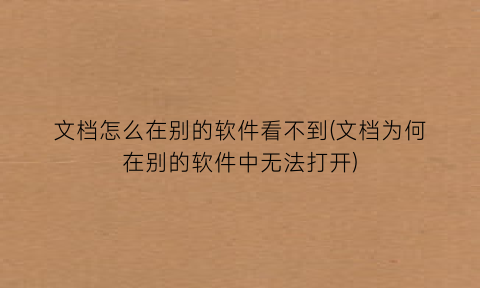 “文档怎么在别的软件看不到(文档为何在别的软件中无法打开)