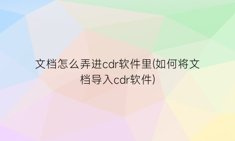 “文档怎么弄进cdr软件里(如何将文档导入cdr软件)