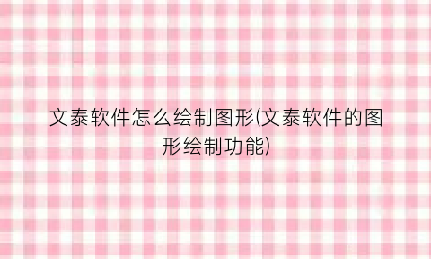 文泰软件怎么绘制图形(文泰软件的图形绘制功能)