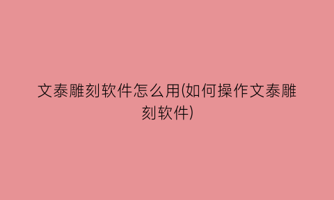 文泰雕刻软件怎么用(如何操作文泰雕刻软件)