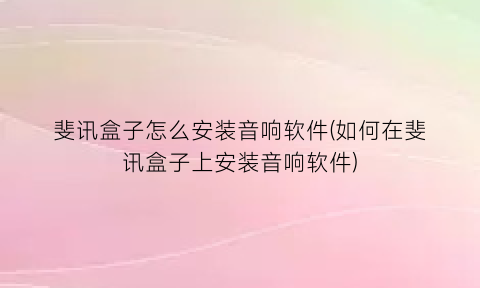 “斐讯盒子怎么安装音响软件(如何在斐讯盒子上安装音响软件)