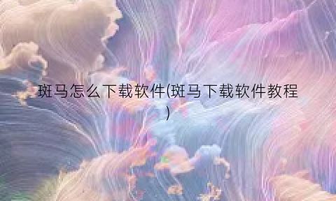 斑马怎么下载软件(斑马下载软件教程)