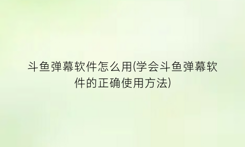 斗鱼弹幕软件怎么用(学会斗鱼弹幕软件的正确使用方法)