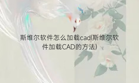 斯维尔软件怎么加载cad(斯维尔软件加载CAD的方法)