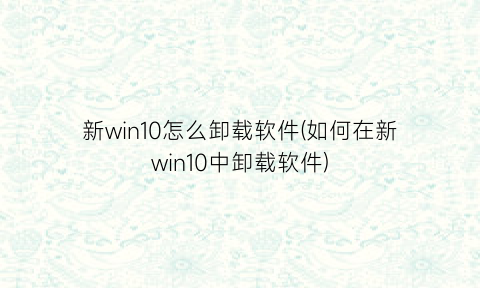 新win10怎么卸载软件(如何在新win10中卸载软件)